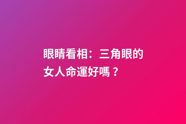 眼睛看相：三角眼的女人命運好嗎？